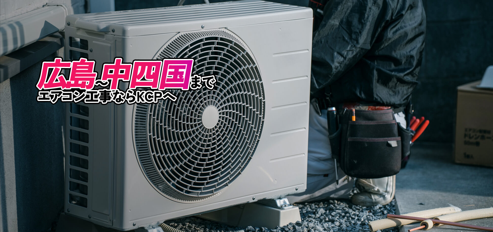 早く、丁寧に、確実に  広島から中四国まで、 エアコン工事ならKCPへ